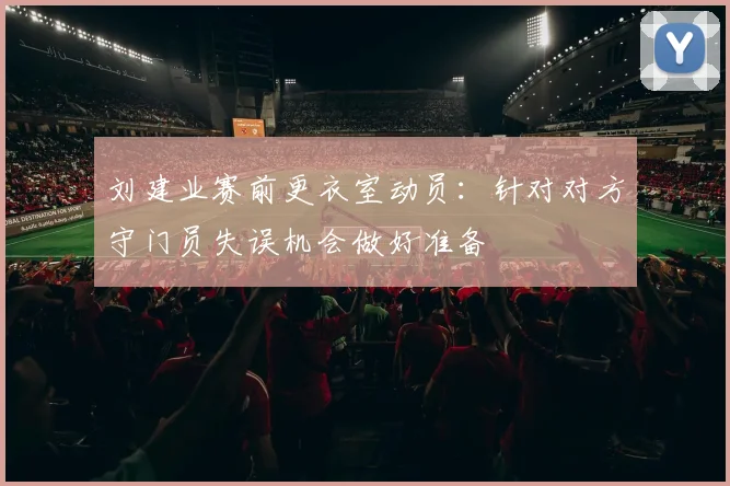 刘建业赛前更衣室动员：针对对方守门员失误机会做好准备