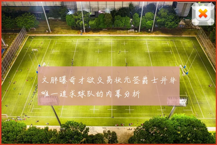 文胖曝奇才欲交易状元签爵士并非唯一追求球队的内幕分析
