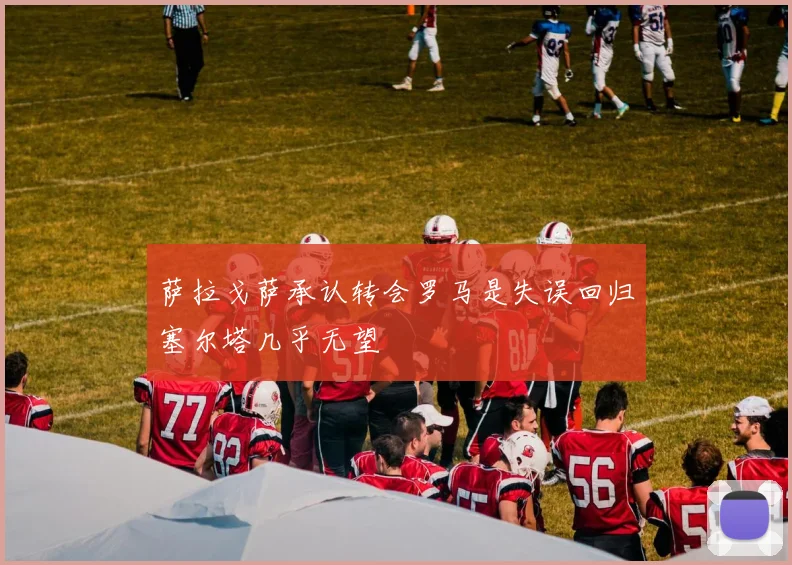 萨拉戈萨承认转会罗马是失误回归塞尔塔几乎无望