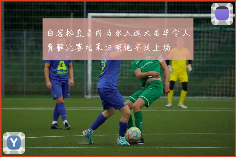 白岩松直言内马尔入选大名单令人费解比赛结果证明他不该上场