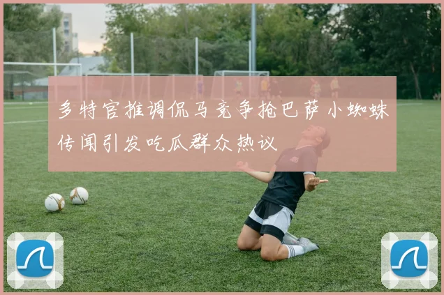 多特官推调侃马竞争抢巴萨小蜘蛛传闻引发吃瓜群众热议