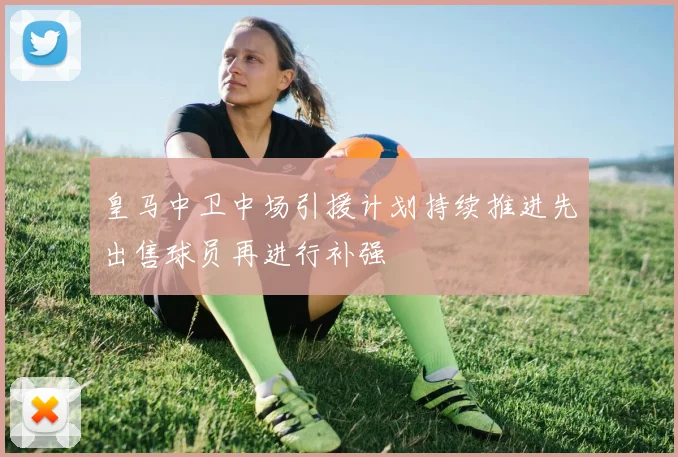 皇马中卫中场引援计划持续推进先出售球员再进行补强