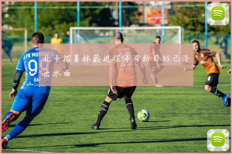 北卡招募林葳进程停滞新目标已浮出水面