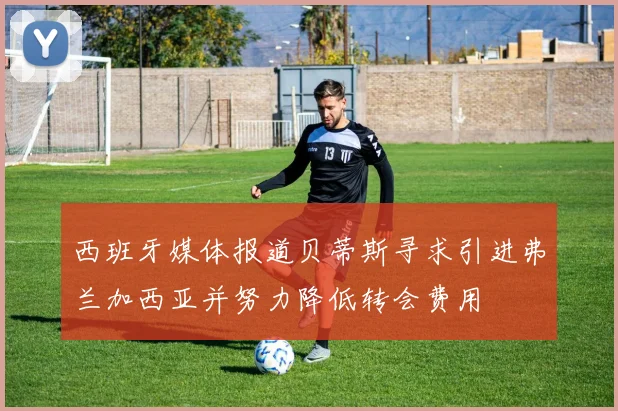 西班牙媒体报道贝蒂斯寻求引进弗兰加西亚并努力降低转会费用