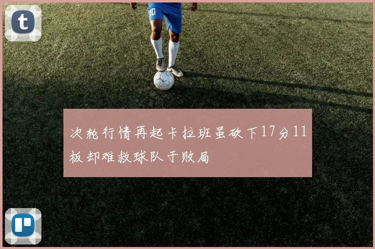 次轮行情再起卡拉班虽砍下17分11板却难救球队于败局