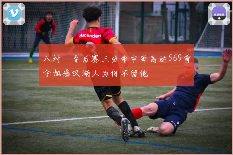 八村塁季后赛三分命中率高达569曾令旭感叹湖人为何不留他