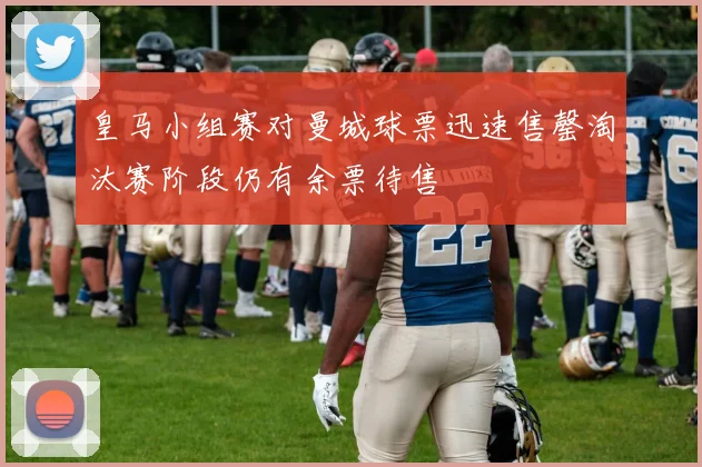 皇马小组赛对曼城球票迅速售罄淘汰赛阶段仍有余票待售