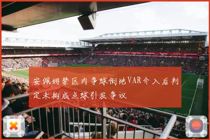 安佩姆禁区内争球倒地VAR介入后判定未构成点球引发争议