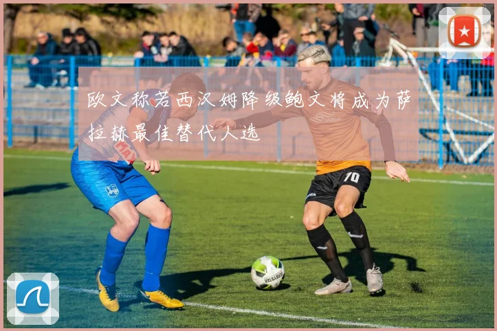 欧文称若西汉姆降级鲍文将成为萨拉赫最佳替代人选