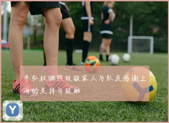 李弘权晒照致敬家人与队友感谢上海的支持与鼓励