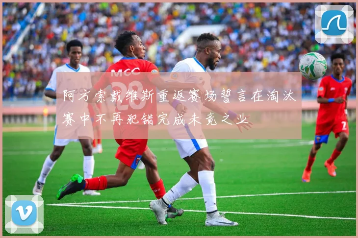 阿方索戴维斯重返赛场誓言在淘汰赛中不再犯错完成未竟之业