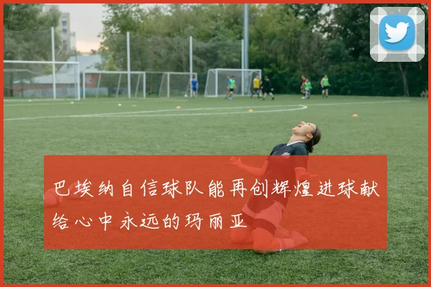 巴埃纳自信球队能再创辉煌进球献给心中永远的玛丽亚