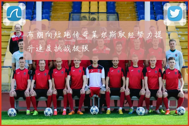 布朗向短跑传奇莱尔斯取经努力提升速度挑战极限