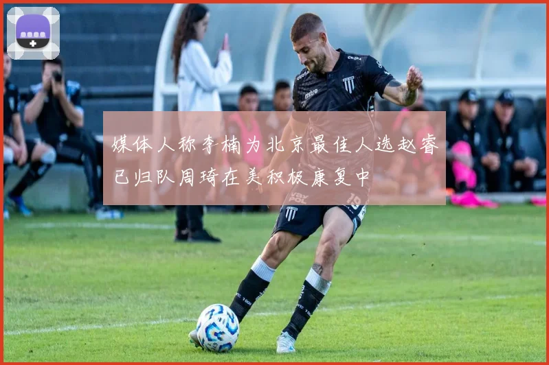 媒体人称李楠为北京最佳人选赵睿已归队周琦在美积极康复中