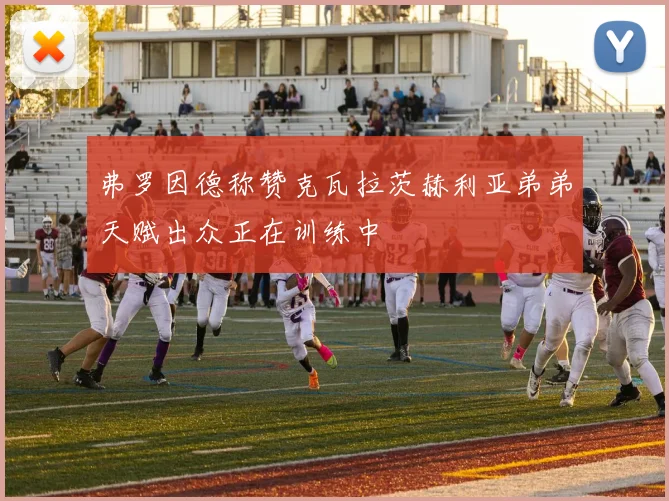 弗罗因德称赞克瓦拉茨赫利亚弟弟天赋出众正在训练中