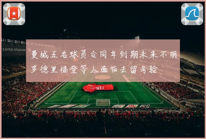 曼城五名球员合同年到期未来不明罗德里福登等人面临去留考验