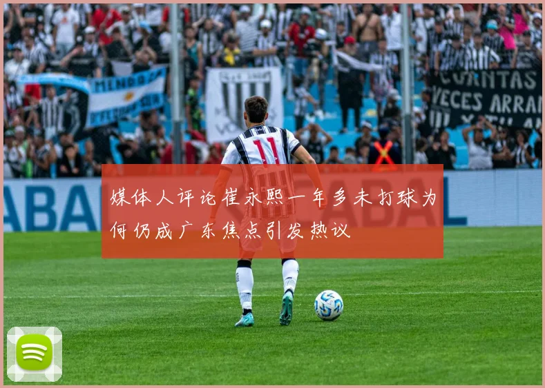 媒体人评论崔永熙一年多未打球为何仍成广东焦点引发热议