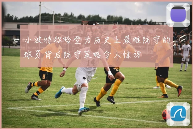 小波特称哈登为历史上最难防守的球员背后防守策略令人惊讶