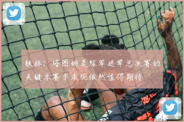 铁林：塔图姆是绿军进军总决赛的关键本赛季表现依然值得期待