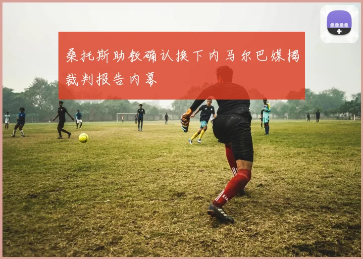 桑托斯助教确认换下内马尔巴媒揭裁判报告内幕