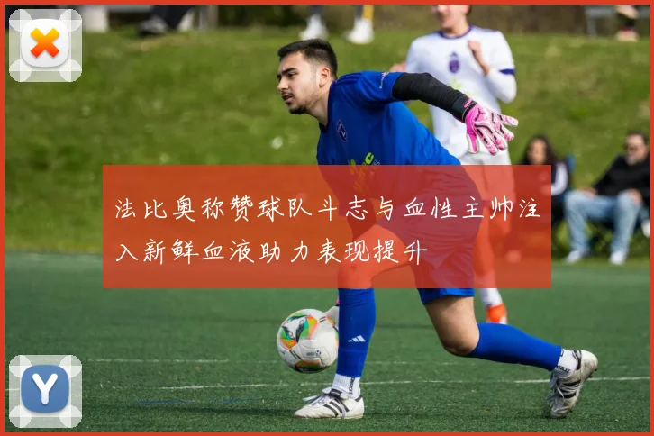 法比奥称赞球队斗志与血性主帅注入新鲜血液助力表现提升