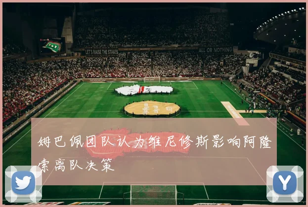 姆巴佩团队认为维尼修斯影响阿隆索离队决策