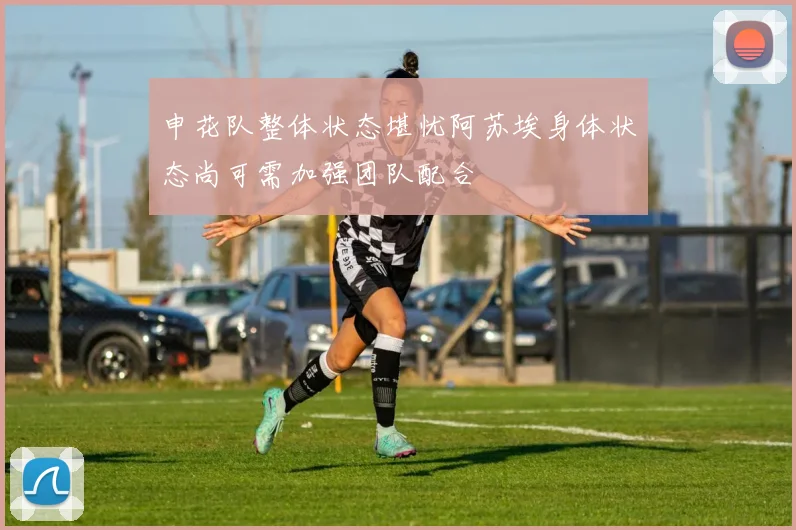 申花队整体状态堪忧阿苏埃身体状态尚可需加强团队配合