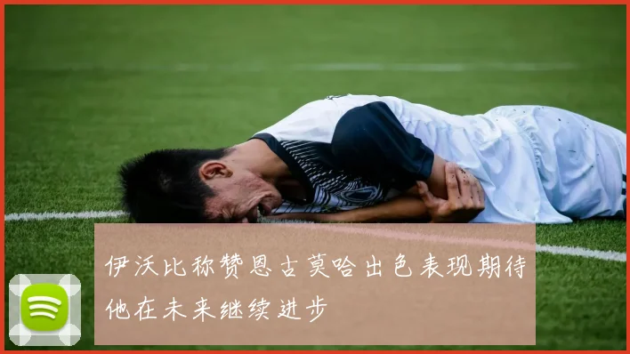 伊沃比称赞恩古莫哈出色表现期待他在未来继续进步