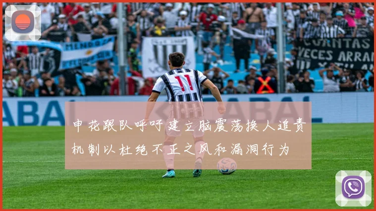 申花跟队呼吁建立脑震荡换人追责机制以杜绝不正之风和漏洞行为