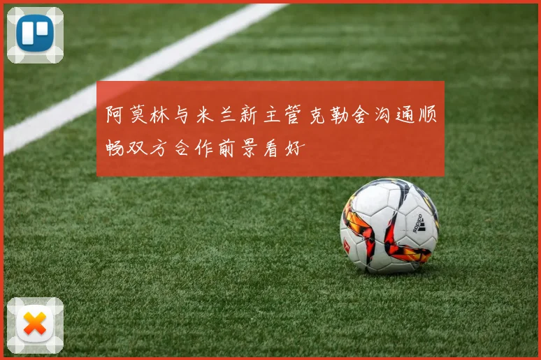 阿莫林与米兰新主管克勒舍沟通顺畅双方合作前景看好