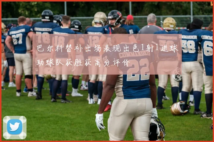 巴尔科替补出场表现出色1射1进球助球队获胜获高分评价