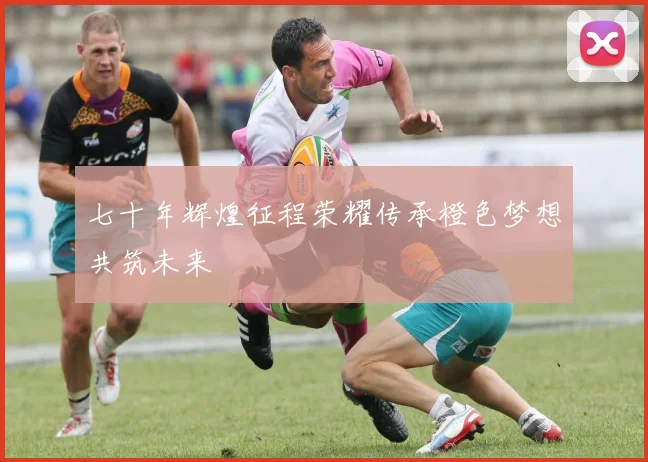 七十年辉煌征程荣耀传承橙色梦想共筑未来