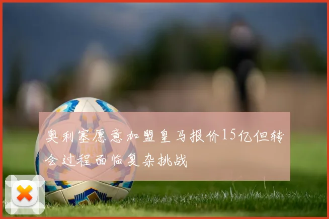 奥利塞愿意加盟皇马报价15亿但转会过程面临复杂挑战