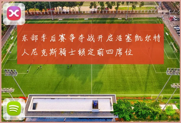 东部季后赛争夺战开启活塞凯尔特人尼克斯骑士锁定前四席位