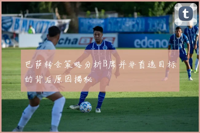 巴萨转会策略分析B席并非首选目标的背后原因揭秘