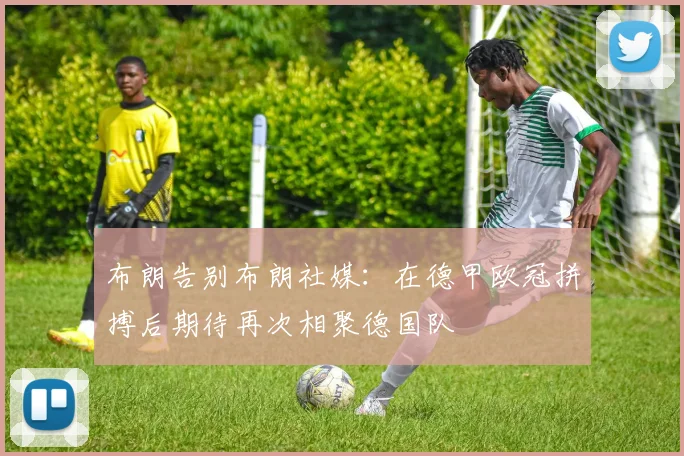 布朗告别布朗社媒：在德甲欧冠拼搏后期待再次相聚德国队